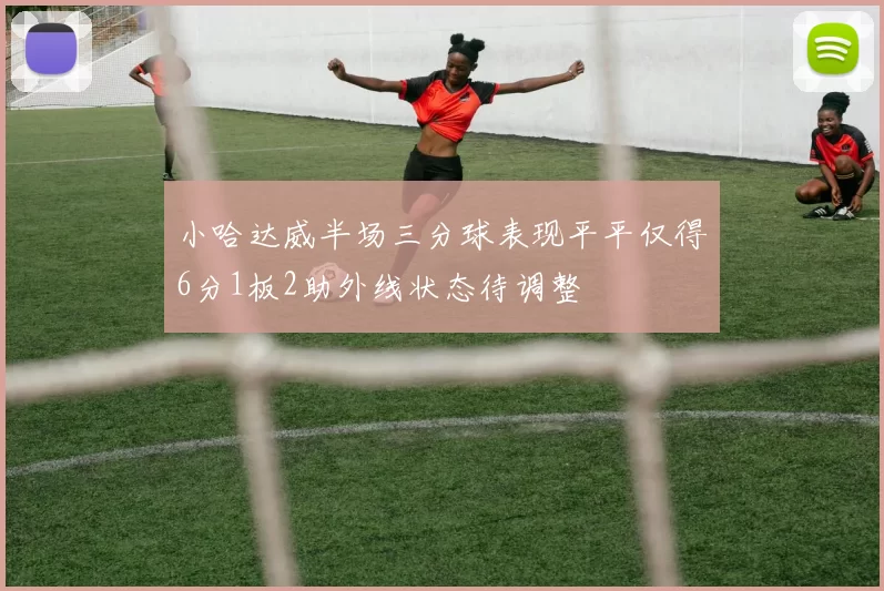 小哈达威半场三分球表现平平仅得6分1板2助外线状态待调整