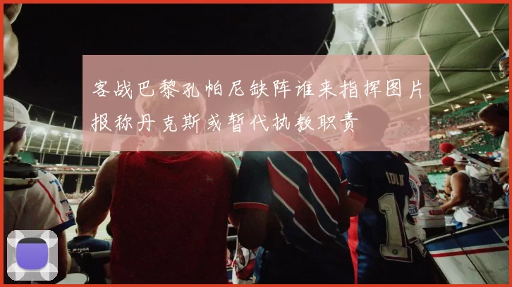 客战巴黎孔帕尼缺阵谁来指挥图片报称丹克斯或暂代执教职责