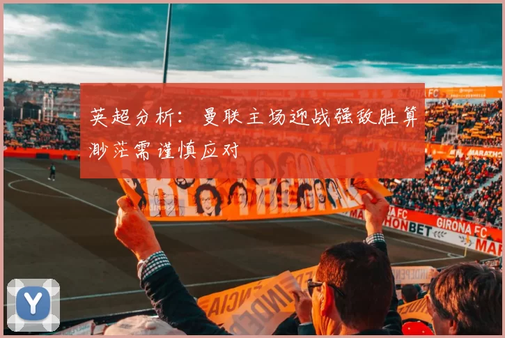 英超分析：曼联主场迎战强敌胜算渺茫需谨慎应对
