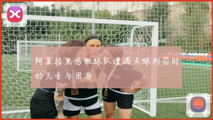 阿莱格里感慨球队遭遇点球判罚时的无奈与困惑