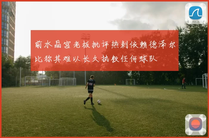 前水晶宫老板批评热刺依赖德泽尔比称其难以长久执教任何球队