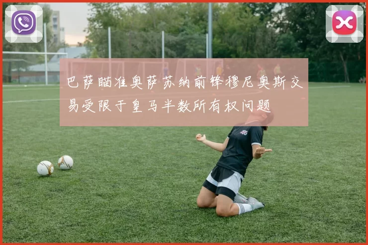 巴萨瞄准奥萨苏纳前锋穆尼奥斯交易受限于皇马半数所有权问题