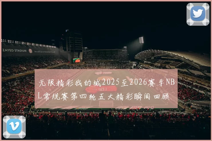 无限精彩我的城2025至2026赛季NBL常规赛第四轮五大精彩瞬间回顾