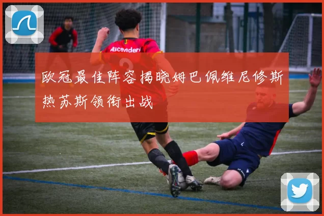 欧冠最佳阵容揭晓姆巴佩维尼修斯热苏斯领衔出战