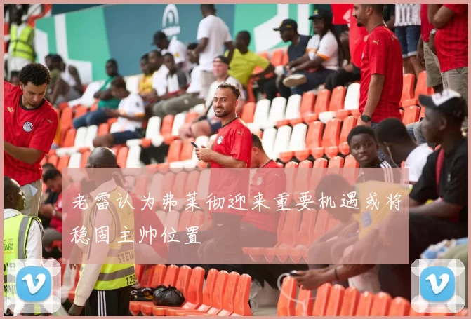 老雷认为弗莱彻迎来重要机遇或将稳固主帅位置