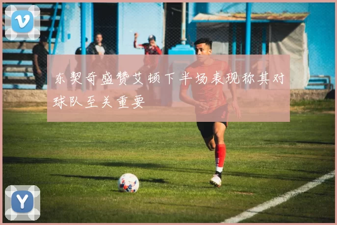 东契奇盛赞艾顿下半场表现称其对球队至关重要