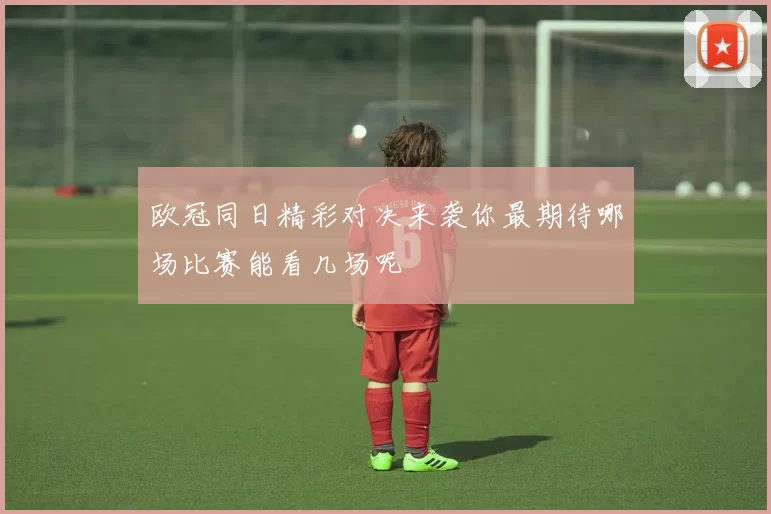 欧冠同日精彩对决来袭你最期待哪场比赛能看几场呢