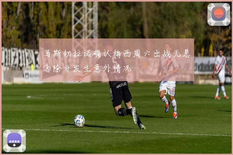 马斯切拉诺确认梅西周六出战无悬念除非发生意外情况