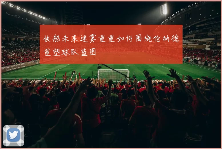快船未来迷雾重重如何围绕伦纳德重塑球队蓝图