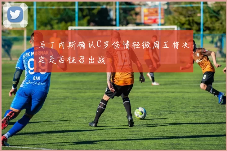 马丁内斯确认C罗伤情轻微周五将决定是否征召出战