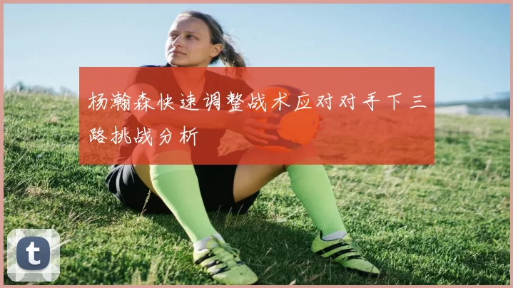 杨瀚森快速调整战术应对对手下三路挑战分析