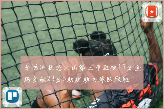李悦洲状态火热第三节狂砍15分全场贡献23分5助攻助力球队取胜