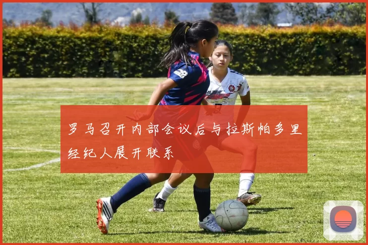 罗马召开内部会议后与拉斯帕多里经纪人展开联系